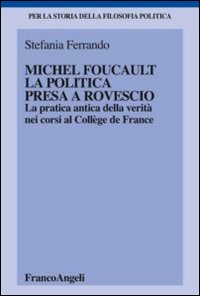 Michel Foucault, la politica presa a rovescio. La pratica antica della verità, nei corsi al Collège de France Michel Foucault, la politica presa a rovescio. La pratica antica della verità, nei corsi al Collège de France
