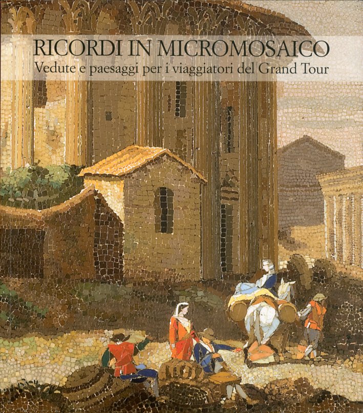 Ricordi in micromosaico. Vedute e paesaggi per i viaggiatori del Grand Tour Ricordi in micromosaico. Vedute e paesaggi per i viaggiatori del Grand Tour
