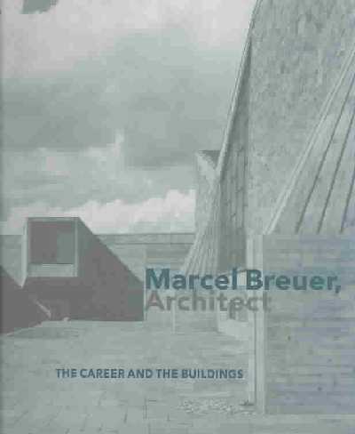 Marcel Breuer, Architect: The Career and the Buildings Marcel Breuer, Architect: The Career and the Buildings