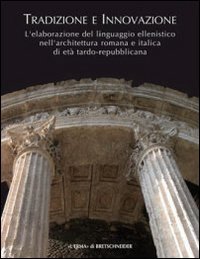 Tradizione e Innovazione. L'Elaborazione del Linguaggio Ellenistico nell'Architettura Romana e Italica di Età Tardo Repubblicana