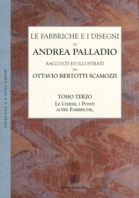 Le fabbriche e i disegni di Andrea Palladio (rist. anast.). Vol. 3: Le chiese di Venezia. Altre fabbriche, fabbriche ineseguite. Il Ponte di Bassano. Progetti di Ponti