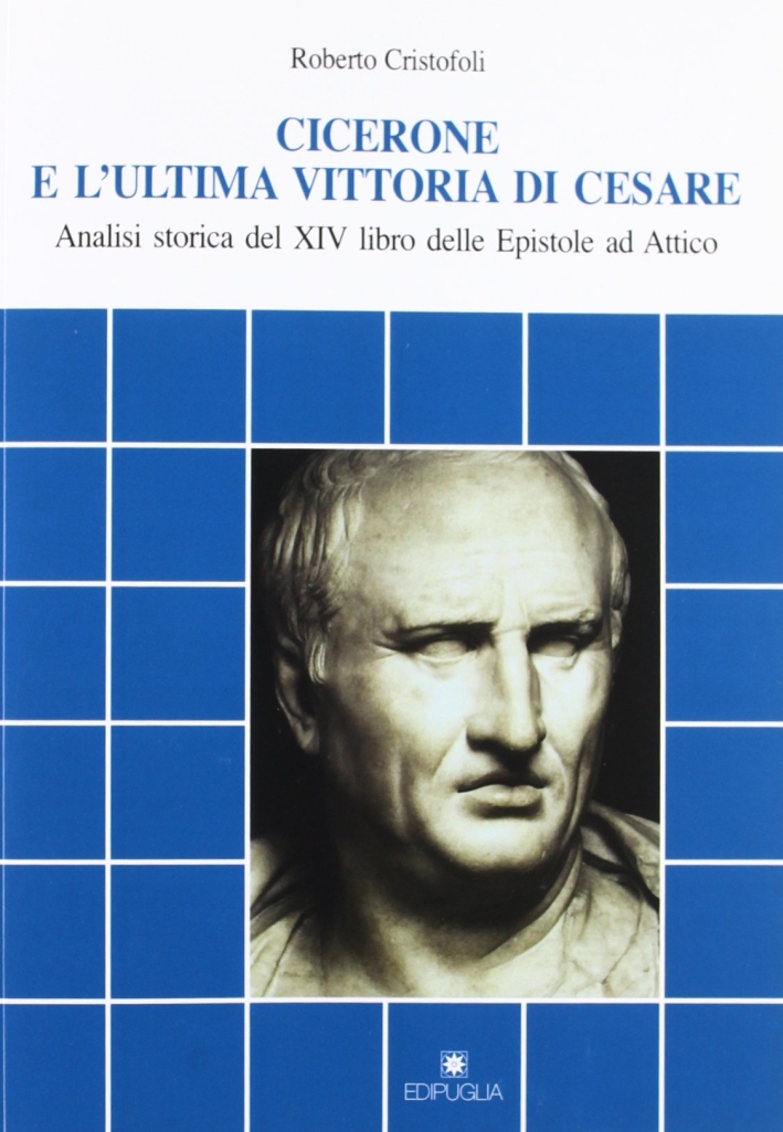 Cicerone e l'ultima vittoria di Cesare. Analisi storica del XIV libro delle Epistole ad Attico Cicerone e l'ultima vittoria di Cesare. Analisi storica del XIV libro delle Epistole ad Attico