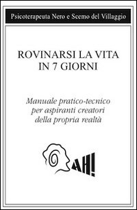 Rovinarsi la vita in 7 giorni. Manuale pratico-tecnico per aspiranti creatori della propria realtà Rovinarsi la vita in 7 giorni. Manuale pratico-tecnico per aspiranti creatori della propria realtà