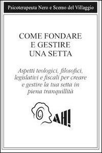 Come fondare e gestire una setta. Aspetti teologici, filosofici, legislativi e fiscali per creare e gestire la tua setta in piena tranquillità Come fondare e gestire una setta. Aspetti teologici, filosofici, legislativi e fiscali per creare e gestire la tua setta in piena tranquillità