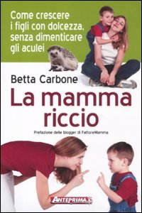 La Mamma Riccio. Come Crescere i Figli con Dolcezza, Senza Dimenticare gli Aculei La Mamma Riccio. Come Crescere i Figli con Dolcezza, Senza Dimenticare gli Aculei