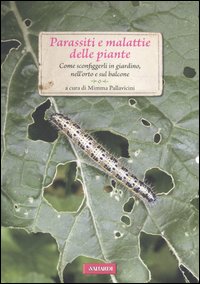 Parassiti e malattie delle piante. Come sconfiggerli in giardino, nell'orto e sul balcone Parassiti e malattie delle piante. Come sconfiggerli in giardino, nell'orto e sul balcone