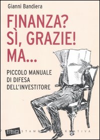 Finanza? Sì, grazie! Ma... Piccolo manuale di difesa dell'investitore Finanza? Sì, grazie! Ma... Piccolo manuale di difesa dell'investitore