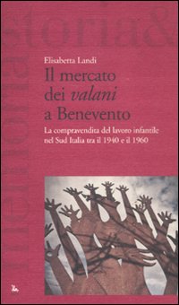 Il mercato dei «valani» a Benevento. La compravendita del lavoro infantile nel Sud Italia tra il 1940 e il 1960 Il mercato dei «valani» a Benevento. La compravendita del lavoro infantile nel Sud Italia tra il 1940 e il 1960