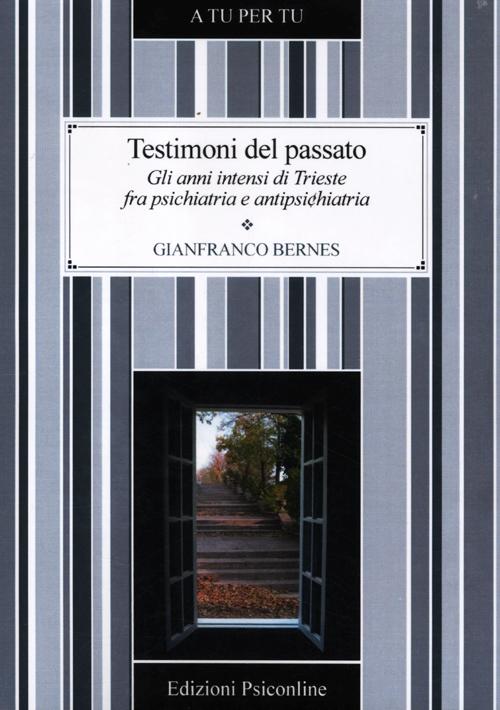 Testimoni del passato. Gli anni intensi di Trieste fra psichiatria e antipsichiatria Testimoni del passato. Gli anni intensi di Trieste fra psichiatria e antipsichiatria
