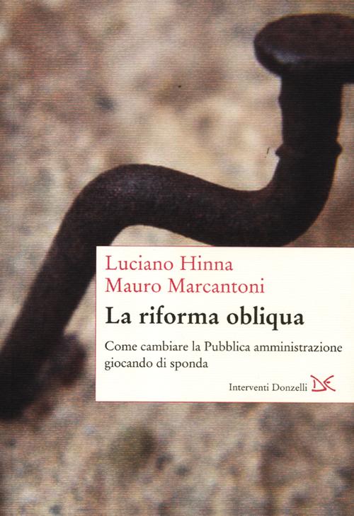 La riforma obliqua. Come cambiare la pubblica amministrazione giocando di sponda La riforma obliqua. Come cambiare la pubblica amministrazione giocando di sponda