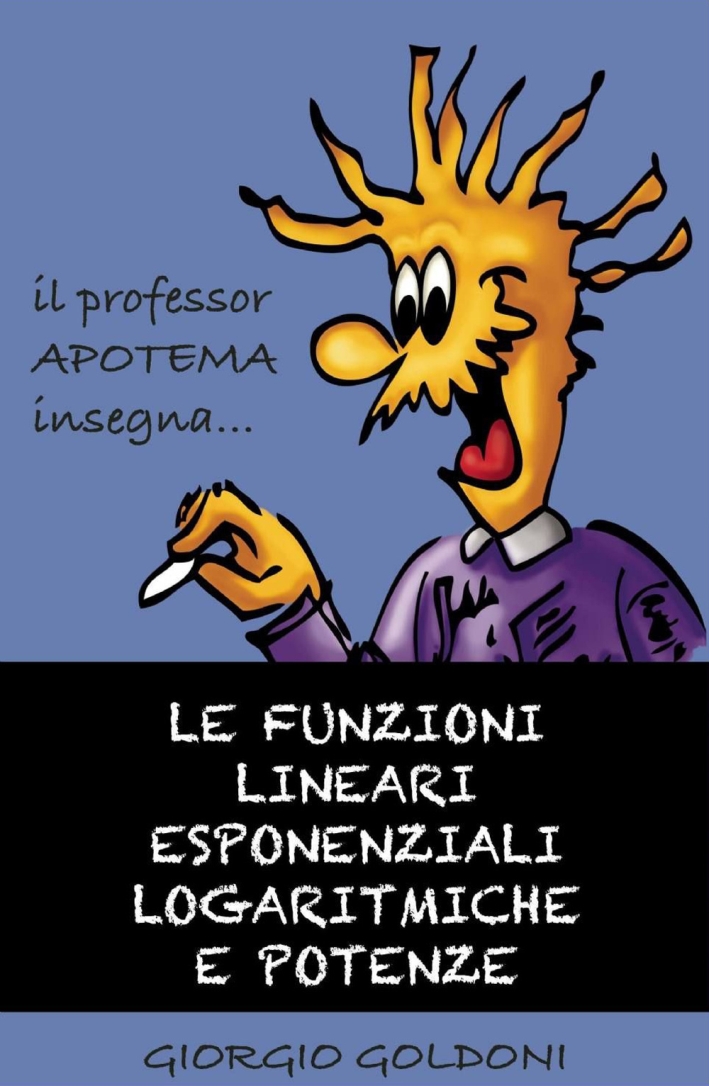 Il professor Apotema insegna... le funzioni lineari esponenziali logaritmiche e potenze Il professor Apotema insegna... le funzioni lineari esponenziali logaritmiche e potenze