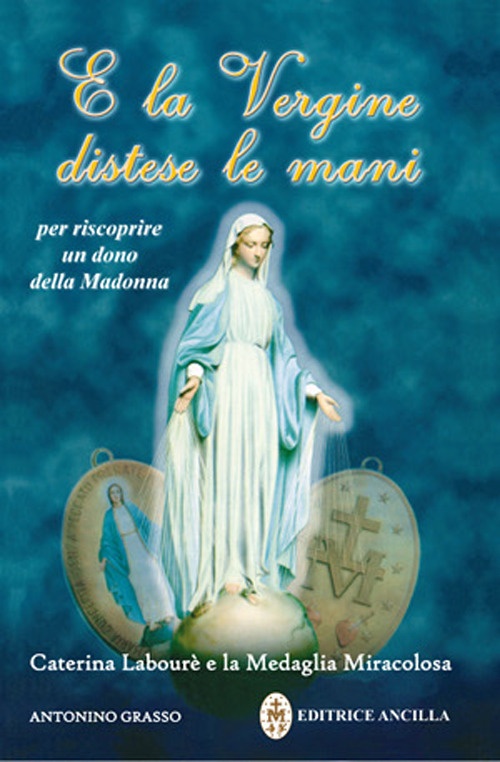 E la vergine distese le mani. Caterina Labourè e la Medaglia miracolosa E la vergine distese le mani. Caterina Labourè e la Medaglia miracolosa