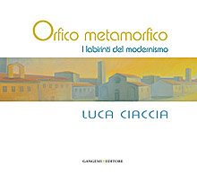 Orfico Metamorfico. Luca Ciaccia. I Labirinti del Modernismo Orfico Metamorfico. Luca Ciaccia. I Labirinti del Modernismo