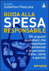 Guida alla spesa responsabile. Gli acquisti quotidiani che rispettano l'ambiente e le persone. Dove, come e perché Guida alla spesa responsabile. Gli acquisti quotidiani che rispettano l'ambiente e le persone. Dove, come e perché