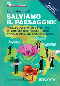 Salviamo il paesaggio! Manuale per difendere il territorio da cemento e altri abusi: tutte le azioni di tutela, dai comitati ai ricorsi Salviamo il paesaggio! Manuale per difendere il territorio da cemento e altri abusi: tutte le azioni di tutela, dai comitati ai ricorsi