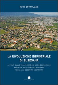 La rivoluzione industriale di Susegana. Appunti sulle trasformazioni socio-economiche avvenute nel cuore del nord-est negli anni sessanta e settanta La rivoluzione industriale di Susegana. Appunti sulle trasformazioni socio-economiche avvenute nel cuore del nord-est negli anni sessanta e settanta