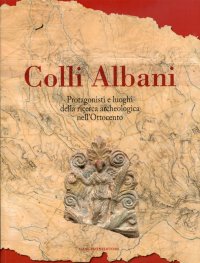 Colli Albani. Protagonisti e luoghi della ricerca archeologica nell'Ottocento