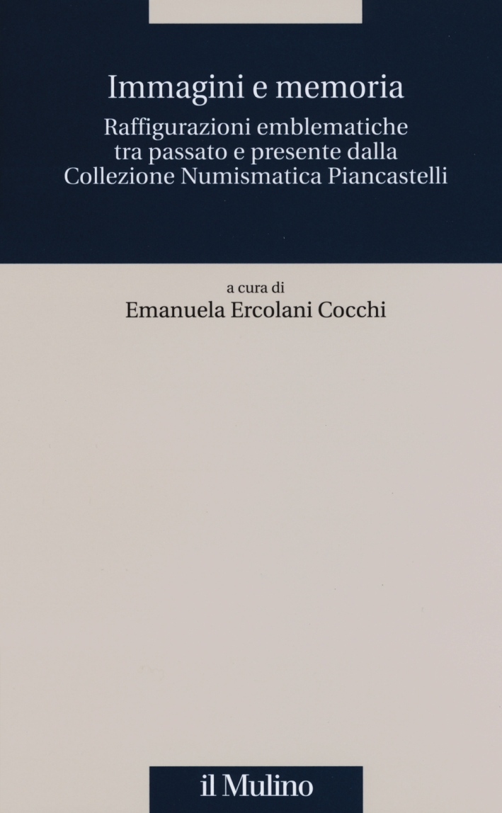 Immagini e Memoria. Raffigurazioni Emblematiche tra Passato e Presente dalla Collezione Numismatica Piancastelli Immagini e Memoria. Raffigurazioni Emblematiche tra Passato e Presente dalla Collezione Numismatica Piancastelli