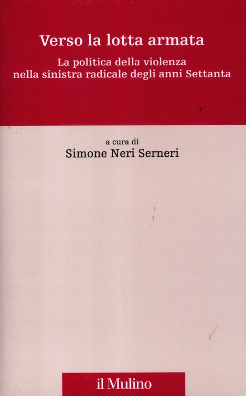 Verso la lotta armata. La politica della violenza nella sinistra radicale degli anni Settanta Verso la lotta armata. La politica della violenza nella sinistra radicale degli anni Settanta