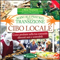 Cibo locale. Come produrre nella tua comunità alimenti sani e sostenibili. Manuale pratico della transizione Cibo locale. Come produrre nella tua comunità alimenti sani e sostenibili. Manuale pratico della transizione