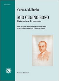 Mio cugino Bono. Poeta torinese del novecento. Con 102 testi letterari di Giovanni Bono trascritti e tradotti da Giuseppe Goria. Mio cugino Bono. Poeta torinese del novecento. Con 102 testi letterari di Giovanni Bono trascritti e tradotti da Giuseppe Goria.