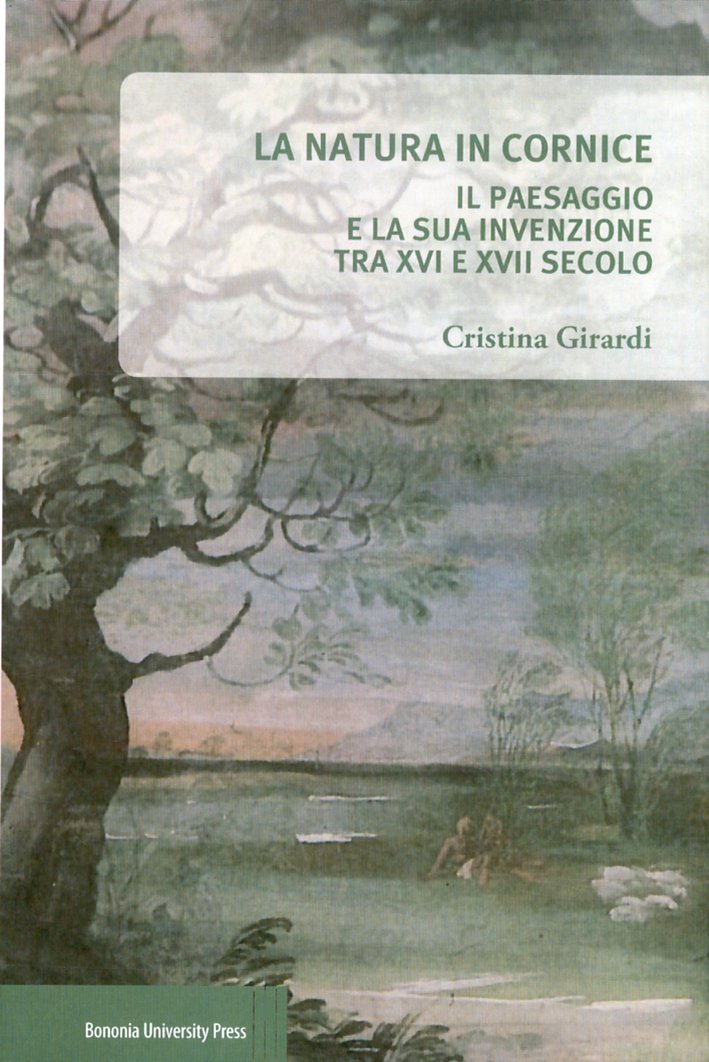 La Natura in Cornice. Il Paesaggio e la Sua Invenzione tra XVI e XVII Secolo La Natura in Cornice. Il Paesaggio e la Sua Invenzione tra XVI e XVII Secolo
