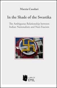 In the Shade of the Swastika. The Ambiguous Relationship between Indian Nationalism and Nazi-fascism In the Shade of the Swastika. The Ambiguous Relationship between Indian Nationalism and Nazi-fascism