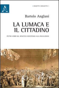 La lumaca e il cittadino. Pietro Verri dal benefico dispotismo alla Rivoluzione La lumaca e il cittadino. Pietro Verri dal benefico dispotismo alla Rivoluzione