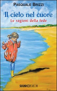 Il cielo nel cuore. Le ragioni della fede Il cielo nel cuore. Le ragioni della fede