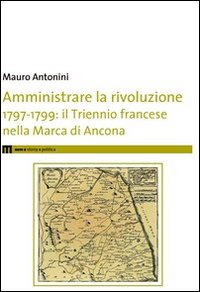 Amministrare la rivoluzione 1797-1799. IL triennio francese nella Marca di Ancona Amministrare la rivoluzione 1797-1799. IL triennio francese nella Marca di Ancona