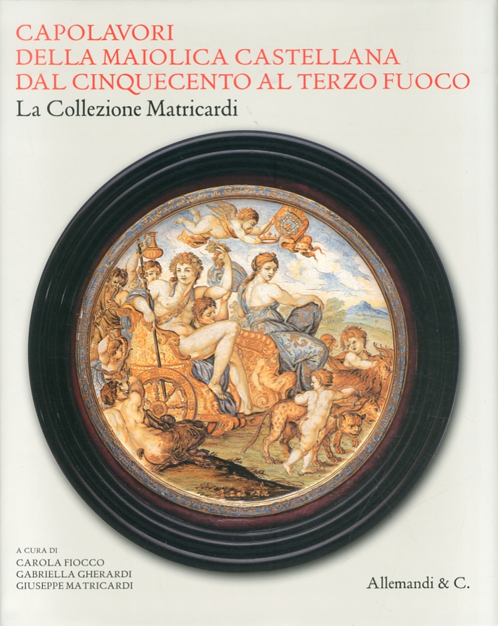 Capolavori della maiolica castellana, Dal '500 al terzo fuoco. La Collezione Matricardi Capolavori della maiolica castellana, Dal '500 al terzo fuoco. La Collezione Matricardi