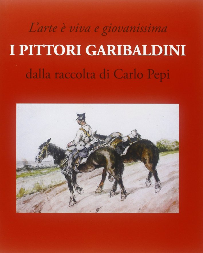 L'Arte è Viva e Giovanissima. I Pittori Garibaldini. dalla Raccolta di Carlo Pepi L'Arte è Viva e Giovanissima. I Pittori Garibaldini. dalla Raccolta di Carlo Pepi