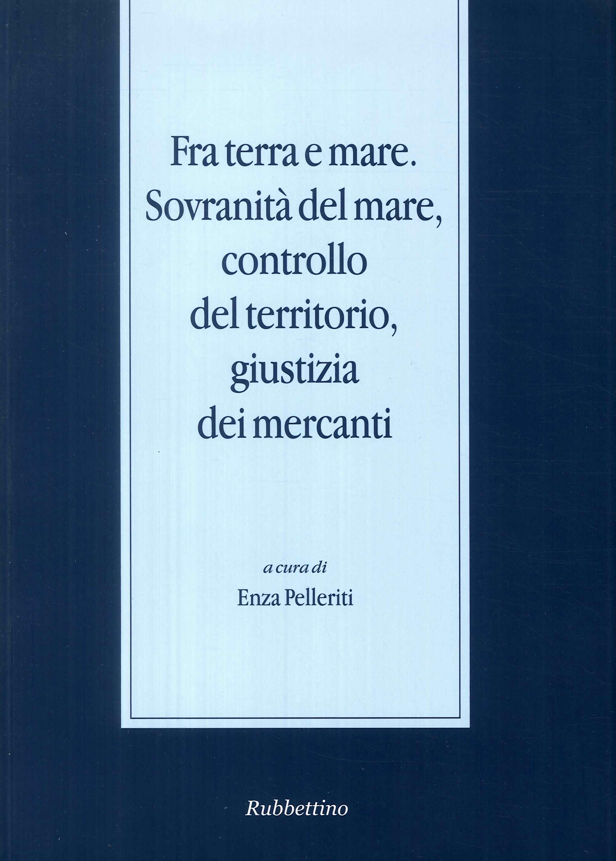 Fra terra e mare. Sovranità del mare, controllo del territorio, giustizia dei mercanti Fra terra e mare. Sovranità del mare, controllo del territorio, giustizia dei mercanti