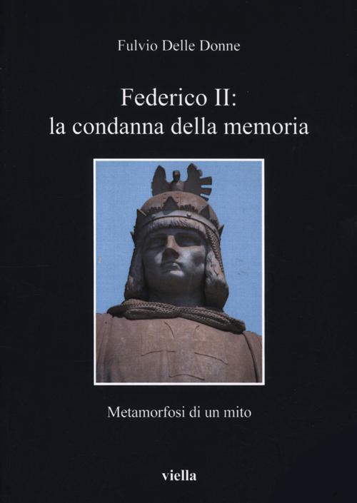 Federico II: la condanna della memoria. Metamorfosi di un mito Federico II: la condanna della memoria. Metamorfosi di un mito