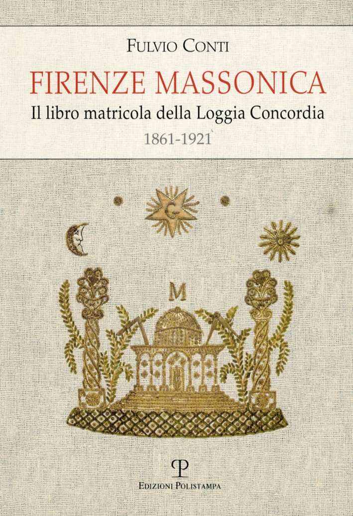 Firenze Massonica. Il Libro Matricola della Loggia Concordia 1861-1921 Firenze Massonica. Il Libro Matricola della Loggia Concordia 1861-1921