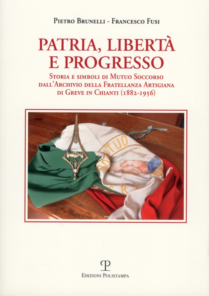 Patria, libertà e progresso. Storia e simboli di Mutuo Soccorso dall'archivio della Fratellanza Artigiana di Greve in Chianti (1882-1956) Patria, libertà e progresso. Storia e simboli di Mutuo Soccorso dall'archivio della Fratellanza Artigiana di Greve in Chianti (1882-1956)