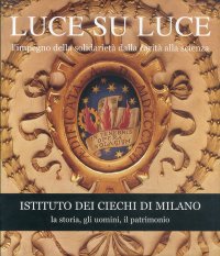 Luce su luce. L'impegno della solidarietà dalla carità alla scienza. Istituto dei ciechi di Milano: la storia, gli uomini, il patrimonio