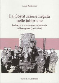 La Costituzione negata nelle fabbriche. Industria e repressione antioperaia nel bolognese (1947-1966)