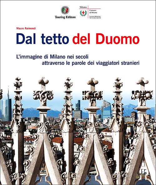 Dal tetto del Duomo. L'immagine di Milano nei secoli attraverso le parole dei viaggiatori stranieri. Ediz. illustrata Dal tetto del Duomo. L'immagine di Milano nei secoli attraverso le parole dei viaggiatori stranieri. Ediz. illustrata