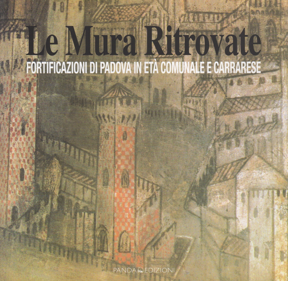 Le Mura Ritrovate. Fortificazioni di Padova in Età Comunale e Carrarese Le Mura Ritrovate. Fortificazioni di Padova in Età Comunale e Carrarese