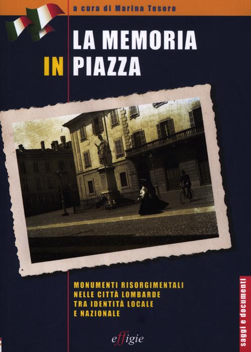 La memoria in piazza. Monumenti risorgimentali nelle città lombarde tra identità locale e nazionale La memoria in piazza. Monumenti risorgimentali nelle città lombarde tra identità locale e nazionale