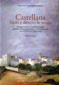 Castellana Fuori e Dentro le Mura. Sviluppo Urbano, Antiche Famiglie, Pubblica Amministrazione e Territorio Rurale tra il XVII ed il XIX Secolo. Vol. 1