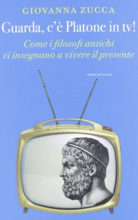 Guarda, c'è Platone in Tv! Come i filosofi antichi ci insegnano a vivere il presente