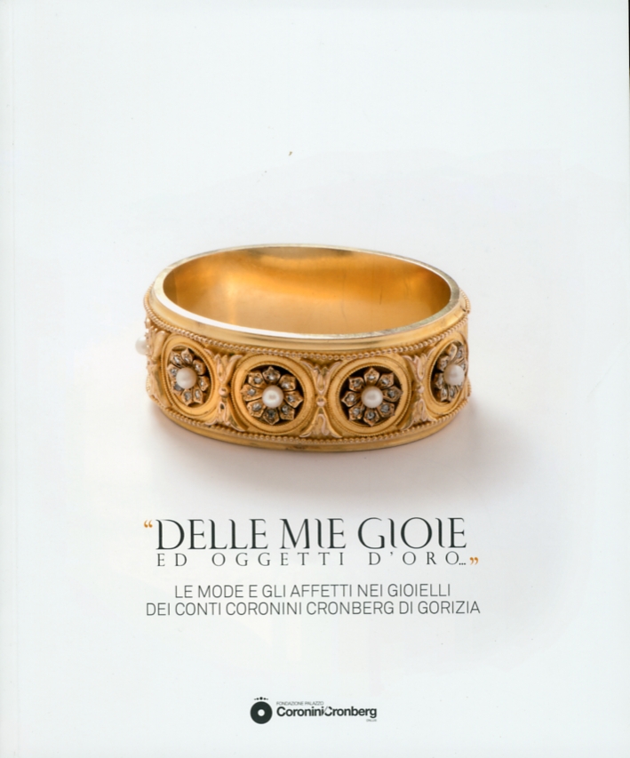 Delle Mie Gioie ed Oggetti d'Oro.... Le Mode e gli Affetti nei Gioielli dei Conti Coronini Cronberg di Gorizia Delle Mie Gioie ed Oggetti d'Oro.... Le Mode e gli Affetti nei Gioielli dei Conti Coronini Cronberg di Gorizia