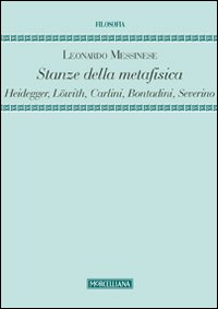 Stanze della metafisica. Heidegger, Löwith, Carlini, Bontadini, Severino. Stanze della metafisica. Heidegger, Löwith, Carlini, Bontadini, Severino.
