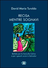 Recisa mentre sognavi. Ballata per la fanciulla Celina e per i gesuiti uccisi in Salvador Recisa mentre sognavi. Ballata per la fanciulla Celina e per i gesuiti uccisi in Salvador