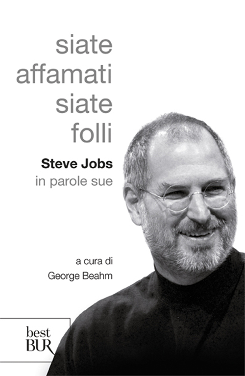Siate affamati. Siate folli. Steve Jobs in parole sue Siate affamati. Siate folli. Steve Jobs in parole sue