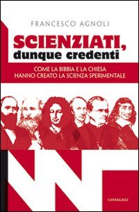 Scienziati, Dunque Credenti. Come la Bibbia e la Chiesa Hanno Creato la Scienza Sperimentale