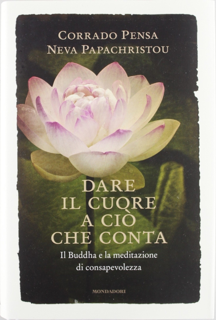 Dare il cuore a ciò che conta. Il Buddha e la meditazione di consapevolezza Dare il cuore a ciò che conta. Il Buddha e la meditazione di consapevolezza