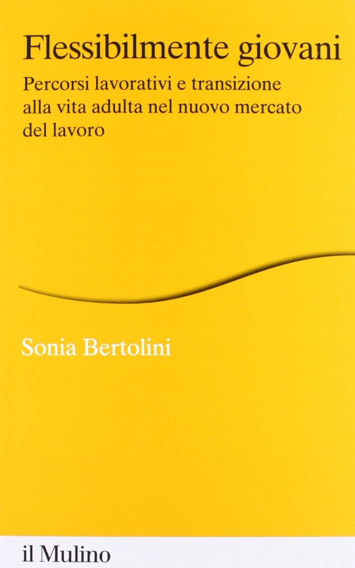 Flessibilmente giovani. Percorsi lavorativi e transizione alla vita adulta nel nuovo mercato del lavoro Flessibilmente giovani. Percorsi lavorativi e transizione alla vita adulta nel nuovo mercato del lavoro